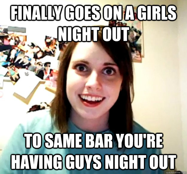 Finally Goes on a Girls NIght Out To same bar you're having guys night out  Overly Attached Girlfriend