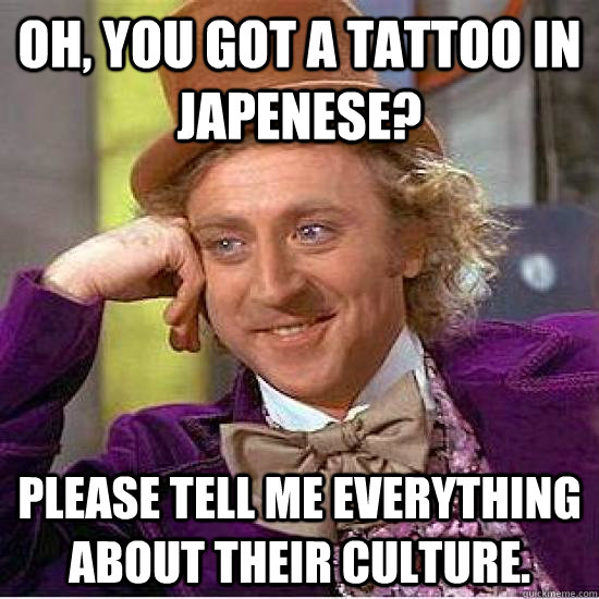 Oh, you got a tattoo in japenese? Please tell me everything about their culture.  
