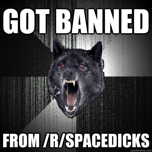 Got banned from /r/spacedicks  Insanity Wolf