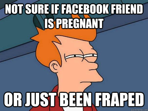 Not sure if Facebook friend is pregnant Or just been fraped  Futurama Fry