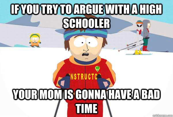 If you try to argue with a high schooler Your mom is gonna have a bad time  Super Cool Ski Instructor