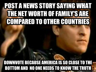post a news story saying what the net worth of family's are compared to other countries downvote because america is so close to the bottom and  no one needs to know the truth  Downvoting Roman