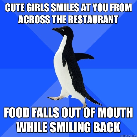 Cute girls smiles at you from across the restaurant Food falls out of mouth while smiling back  Socially Awkward Penguin