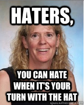haters, you can hate when it's your turn with the hat  Ederp