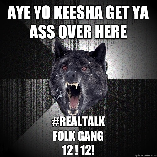 Aye Yo Keesha Get Ya ass Over here #RealTalk
Folk Gang 
12 ! 12!  Insanity Wolf