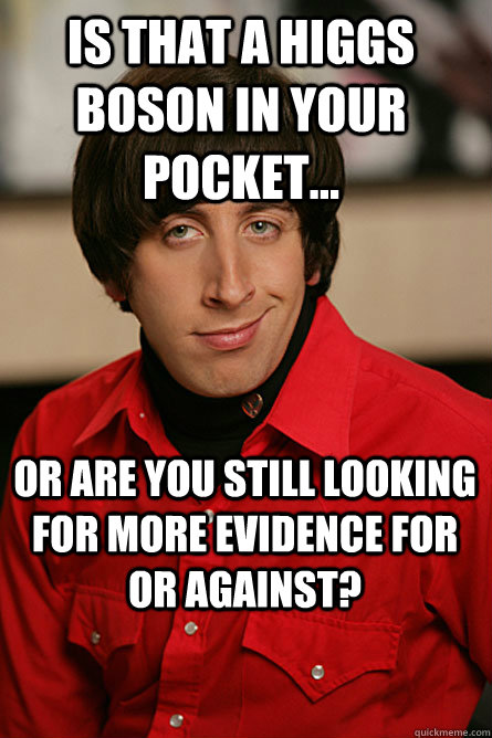Is that a Higgs Boson in your pocket... Or are you still looking for more evidence for or against?  Pickup Line Scientist