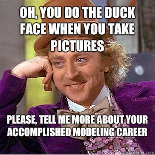Oh, You do the duck face when you take pictures Please, tell me more about your accomplished modeling career 
  Psychotic Willy Wonka