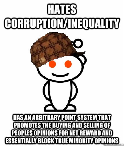 hates corruption/inequality has an arbitrary point system that promotes the buying and selling of peoples opinions for net reward and essentially block true minority opinions  Scumbag Reddit