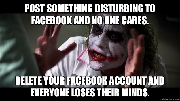 Post something disturbing to FaceBook and no one cares. Delete your FaceBook account and everyone loses their minds.  Joker Mind Loss
