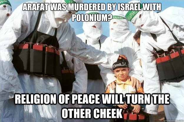 arafat was murdered by Israel with polonium? religion of peace will turn the other cheek  Islam Religion of Peace