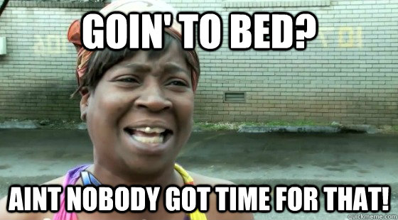 Goin' to bed? Aint nobody got time for that!  