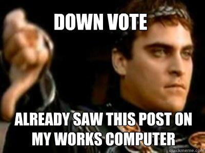 down vote already saw this post on my works computer  - down vote already saw this post on my works computer   Downvoting Roman