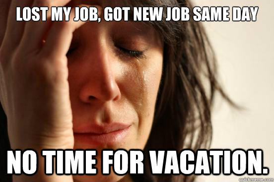 Lost my job, got new job same day No time for vacation. - Lost my job, got new job same day No time for vacation.  First World Problems