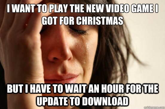 i want to play the new video game i got for christmas but i have to wait an hour for the update to download  First World Problems