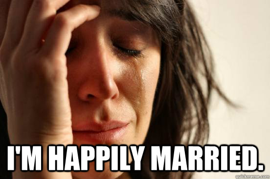  I'm happily married.  First World Problems