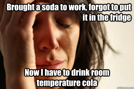 Brought a soda to work, forgot to put it in the fridge Now I have to drink room temperature cola  First World Problems