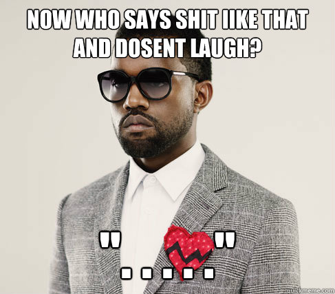 Now Who says shit iike that and dosent laugh? 