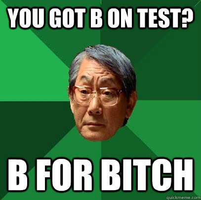 You got B on test? B for bitch  High Expectations Asian Father