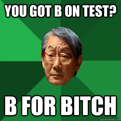 You got B on test? B for bitch - You got B on test? B for bitch  High Expectations Asian Father