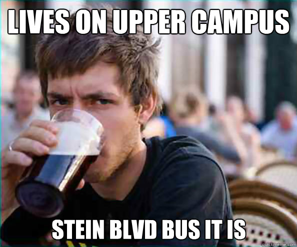 Lives on upper Campus Stein Blvd bus it is  Lazy College Senior