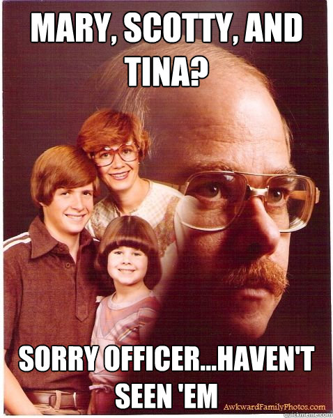 mary, scotty, and tina? sorry officer...haven't seen 'em  Vengeance Dad