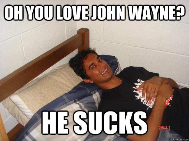 oh you love john wayne? he sucks  