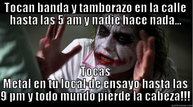 TOCAN BANDA Y TAMBORAZO EN LA CALLE HASTA LAS 5 AM Y NADIE HACE NADA... TOCAS METAL EN TU LOCAL DE ENSAYO HASTA LAS 9 PM Y TODO MUNDO PIERDE LA CABEZA!!! Joker Mind Loss