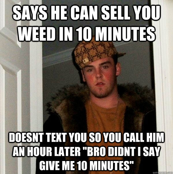 Says he can sell you weed in 10 minutes Doesnt text you so you call him an hour later 