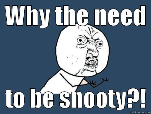  WHY THE NEED    TO BE SNOOTY?! Y U No