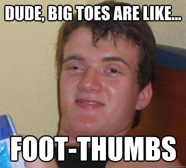 Dude, big toes are like... Foot-thumbs - Dude, big toes are like... Foot-thumbs  10 Guy