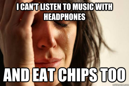 I can't listen to music with headphones And eat chips too  First World Problems