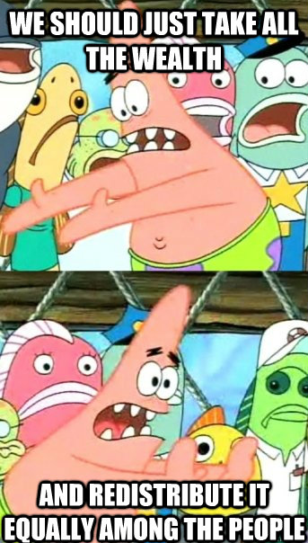 We should just take all the wealth And redistribute it equally among the people  Push it somewhere else Patrick