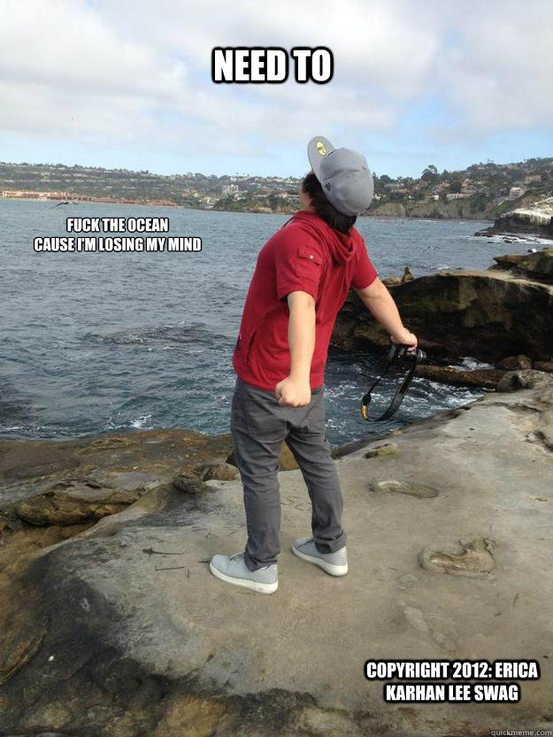 Need to fuck the ocean
cause i'm losing my mind Copyright 2012: Erica Karhan Lee Swag  Faggot