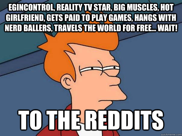 EGiNcontroL, Reality TV star, Big Muscles, Hot Girlfriend, Gets paid to play games, hangs with nerd ballers, travels the world for free... WAIT! TO THE REDDITS  Futurama Fry