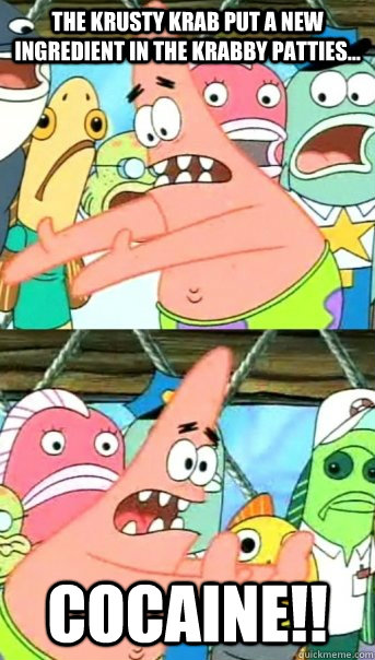 The Krusty Krab Put a new ingredient in the krabby patties... Cocaine!!  Push it somewhere else Patrick