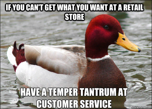 If you can't get what you want at a retail store Have a temper tantrum at customer service  Malicious Advice Mallard