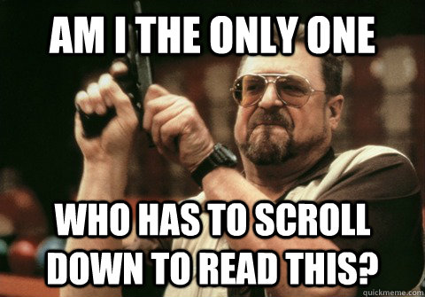Am I the only one Who has to scroll down to read this? - Am I the only one Who has to scroll down to read this?  Am I the only one