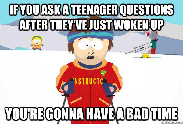 if you ask a teenager questions after they've just woken up You're gonna have a bad time  Super Cool Ski Instructor