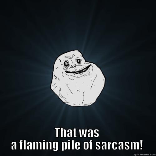                    THAT WAS A FLAMING PILE OF SARCASM! Forever Alone