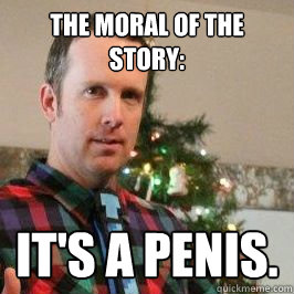 The moral of the story: It's a penis.  