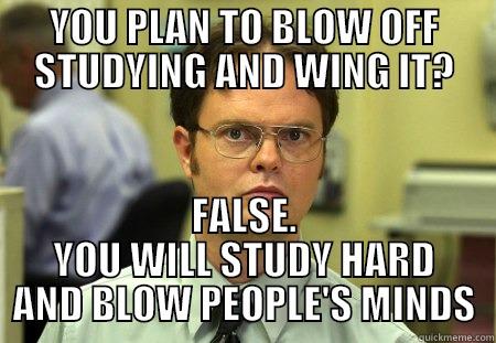 YOU PLAN TO BLOW OFF STUDYING AND WING IT? FALSE. YOU WILL STUDY HARD AND BLOW PEOPLE'S MINDS Schrute