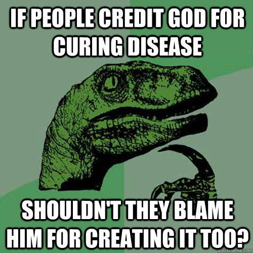 If people credit God for curing disease Shouldn't they blame him for creating it too?  Philosoraptor