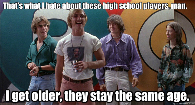 That's what I hate about these high school players, man. I get older, they stay the same age. - That's what I hate about these high school players, man. I get older, they stay the same age.  Wooderson