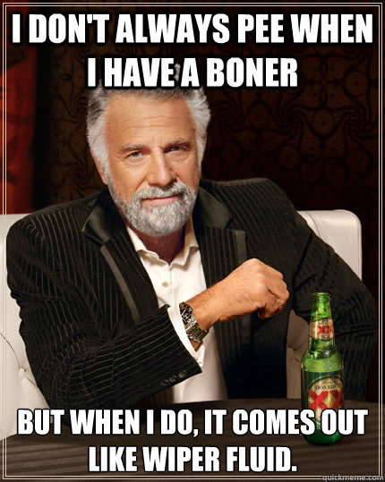 I don't always pee when I have a boner but when I do, it comes out like wiper fluid.  The Most Interesting Man In The World