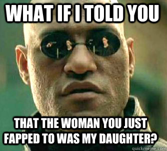 what if i told you That the woman you just fapped to was my daughter?  Matrix Morpheus