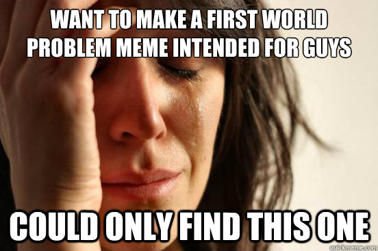 Want to make a first world problem meme intended for guys could only find this one  First World Problems