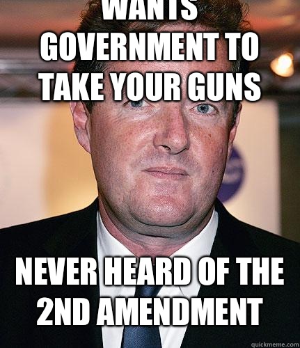 Wants government to take your guns Never heard of the 2nd Amendment    Piers Morgan
