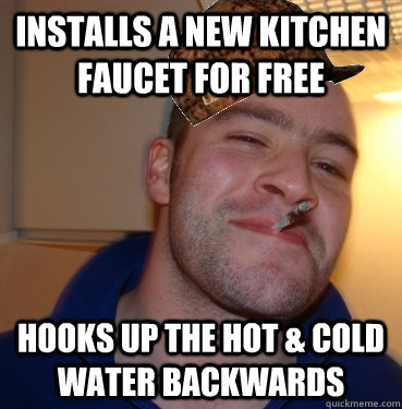 Installs a new kitchen faucet for free Hooks up the hot & cold water backwards  Scumbag Good Guy Greg