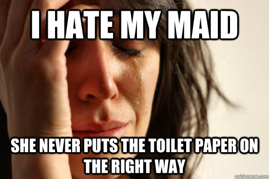 I hate my maid She never puts the toilet paper on the right way  First World Problems