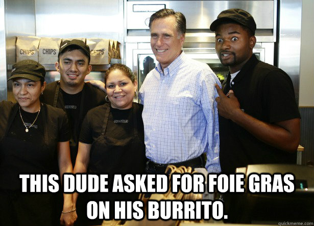   This dude asked for foie gras on his burrito. -   This dude asked for foie gras on his burrito.  Chipotle Romney